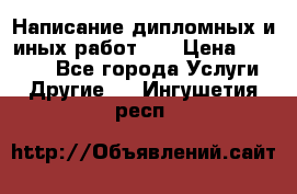 Написание дипломных и иных работ!!! › Цена ­ 10 000 - Все города Услуги » Другие   . Ингушетия респ.